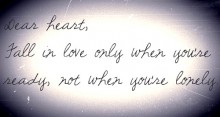 Dear heart, fall in love only when you're ready, not when you're lonely.jpg